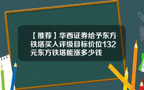 【推荐】华西证券给予东方铁塔买入评级目标价位132元东方铁塔能涨多少钱