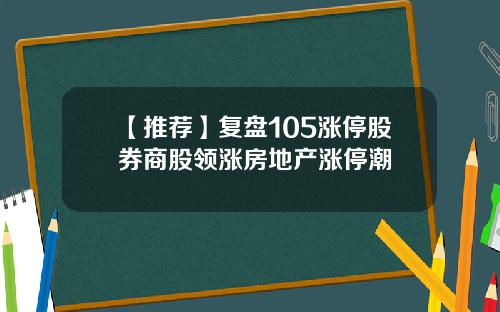 【推荐】复盘105涨停股券商股领涨房地产涨停潮