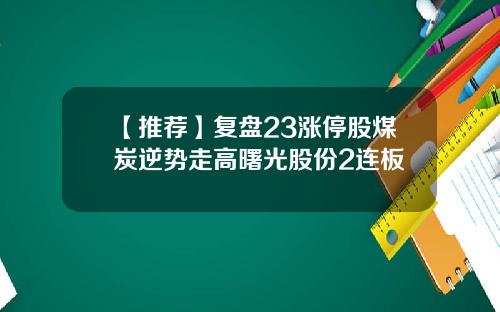 【推荐】复盘23涨停股煤炭逆势走高曙光股份2连板