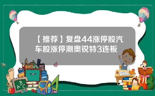 【推荐】复盘44涨停股汽车股涨停潮奥锐特3连板