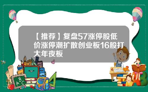 【推荐】复盘57涨停股低价涨停潮扩散创业板16股打大年夜板