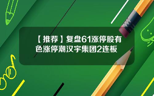 【推荐】复盘61涨停股有色涨停潮汉宇集团2连板