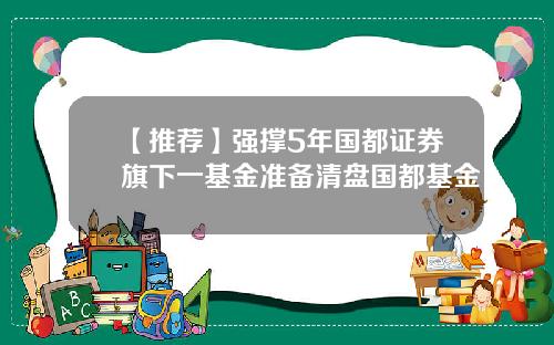 【推荐】强撑5年国都证券旗下一基金准备清盘国都基金