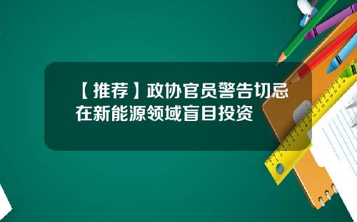 【推荐】政协官员警告切忌在新能源领域盲目投资