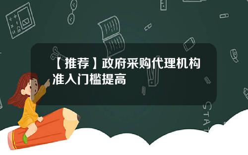 【推荐】政府采购代理机构准入门槛提高