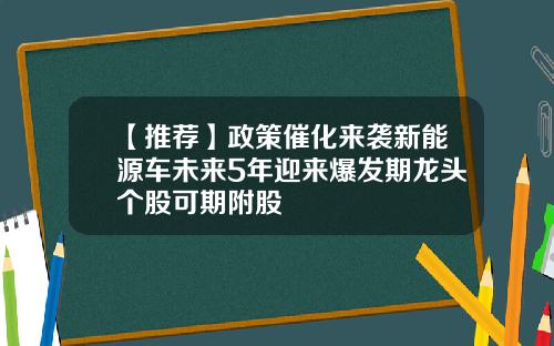 【推荐】政策催化来袭新能源车未来5年迎来爆发期龙头个股可期附股