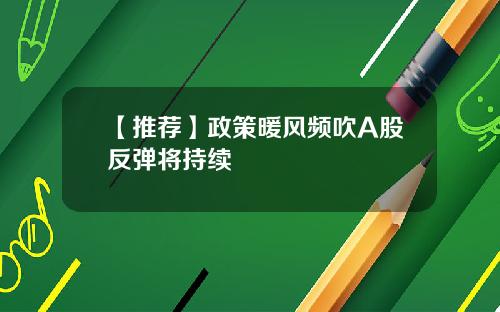 【推荐】政策暖风频吹A股反弹将持续