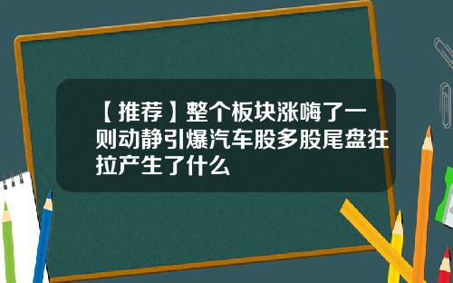 【推荐】整个板块涨嗨了一则动静引爆汽车股多股尾盘狂拉产生了什么