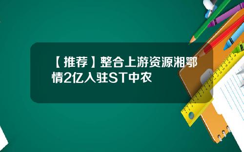 【推荐】整合上游资源湘鄂情2亿入驻ST中农