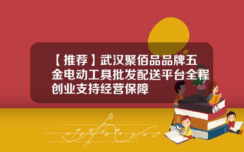 【推荐】武汉聚佰品品牌五金电动工具批发配送平台全程创业支持经营保障