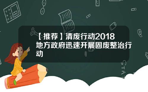 【推荐】清废行动2018地方政府迅速开展固废整治行动