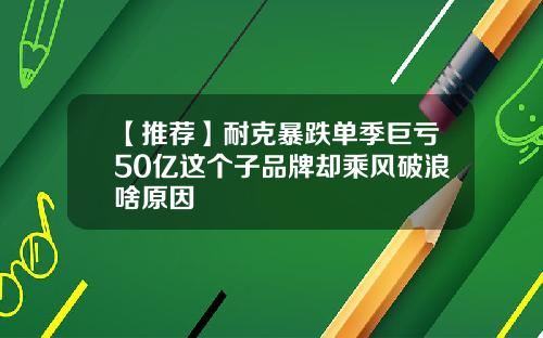 【推荐】耐克暴跌单季巨亏50亿这个子品牌却乘风破浪啥原因