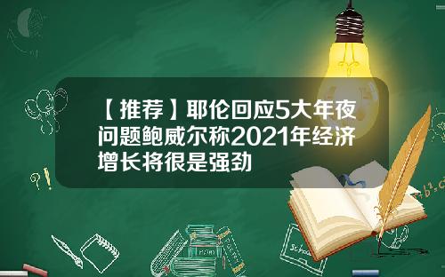 【推荐】耶伦回应5大年夜问题鲍威尔称2021年经济增长将很是强劲