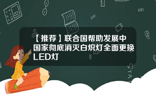 【推荐】联合国帮助发展中国家彻底消灭白炽灯全面更换LED灯