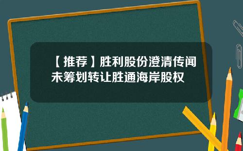 【推荐】胜利股份澄清传闻未筹划转让胜通海岸股权