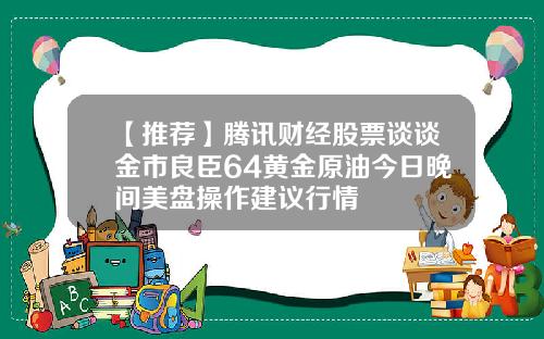 【推荐】腾讯财经股票谈谈金市良臣64黄金原油今日晚间美盘操作建议行情