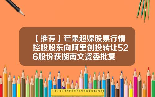 【推荐】芒果超媒股票行情控股股东向阿里创投转让526股份获湖南文资委批复