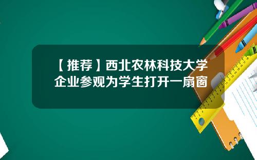 【推荐】西北农林科技大学企业参观为学生打开一扇窗