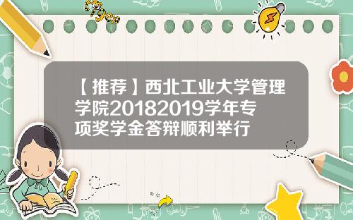 【推荐】西北工业大学管理学院20182019学年专项奖学金答辩顺利举行