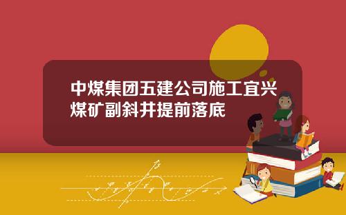 中煤集团五建公司施工宜兴煤矿副斜井提前落底