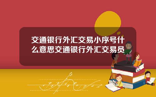 交通银行外汇交易小序号什么意思交通银行外汇交易员