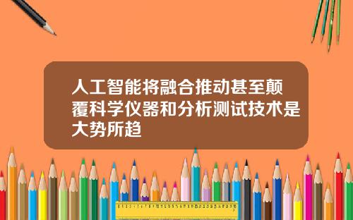 人工智能将融合推动甚至颠覆科学仪器和分析测试技术是大势所趋