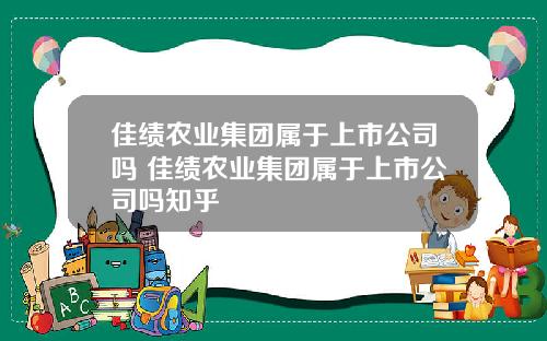 佳绩农业集团属于上市公司吗 佳绩农业集团属于上市公司吗知乎