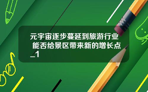 元宇宙逐步蔓延到旅游行业 能否给景区带来新的增长点_1