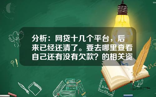 分析：网贷十几个平台，后来已经还清了。要去哪里查看自己还有没有欠款？的相关资讯