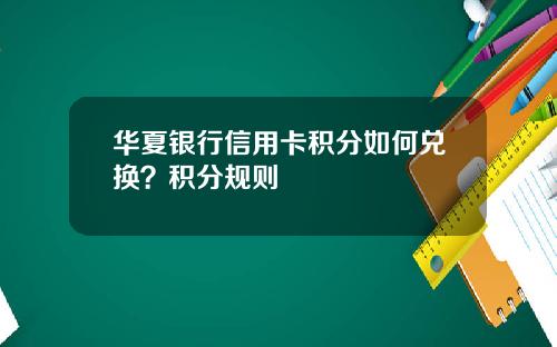 华夏银行信用卡积分如何兑换？积分规则