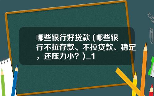 哪些银行好贷款 (哪些银行不拉存款、不拉贷款、稳定，还压力小？)_1