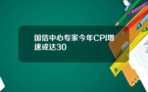 国信中心专家今年CPI增速或达30