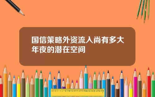 国信策略外资流入尚有多大年夜的潜在空间