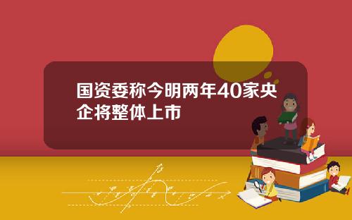 国资委称今明两年40家央企将整体上市