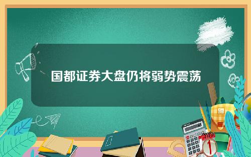 国都证券大盘仍将弱势震荡