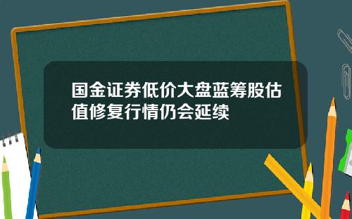 国金证券低价大盘蓝筹股估值修复行情仍会延续