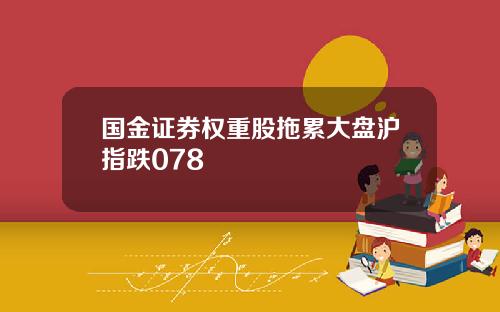 国金证券权重股拖累大盘沪指跌078