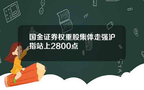 国金证券权重股集体走强沪指站上2800点