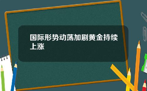 国际形势动荡加剧黄金持续上涨