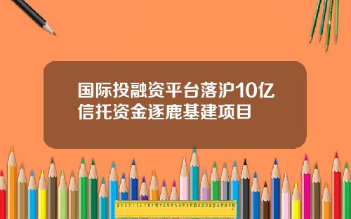 国际投融资平台落沪10亿信托资金逐鹿基建项目