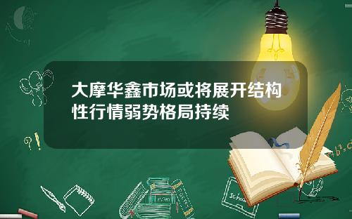 大摩华鑫市场或将展开结构性行情弱势格局持续