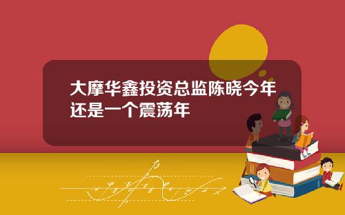 大摩华鑫投资总监陈晓今年还是一个震荡年