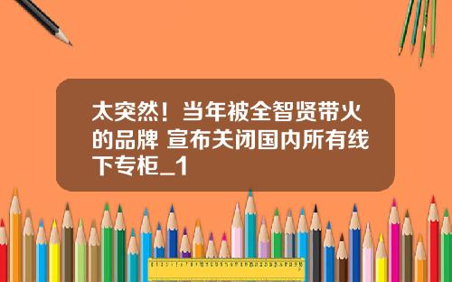 太突然！当年被全智贤带火的品牌 宣布关闭国内所有线下专柜_1