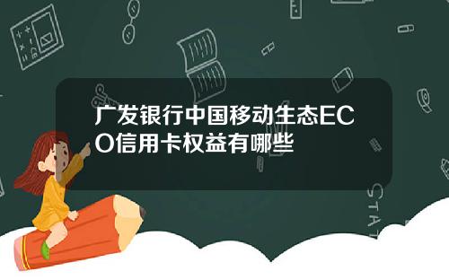 广发银行中国移动生态ECO信用卡权益有哪些