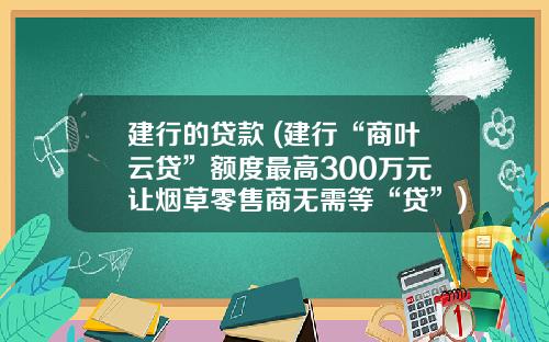 建行的贷款 (建行“商叶云贷”额度最高300万元 让烟草零售商无需等“贷”)_1