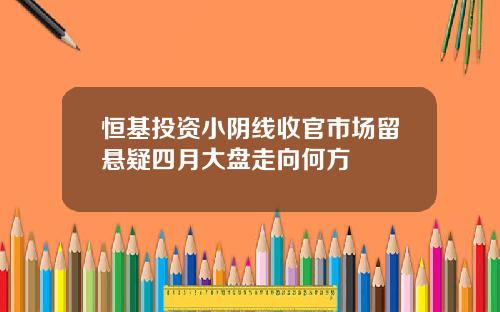 恒基投资小阴线收官市场留悬疑四月大盘走向何方