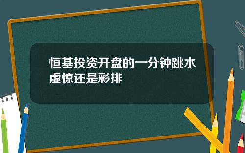 恒基投资开盘的一分钟跳水虚惊还是彩排