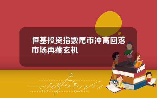 恒基投资指数尾市冲高回落市场再藏玄机