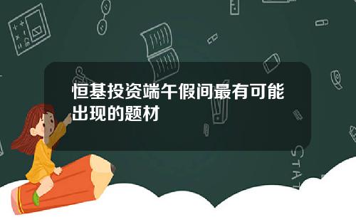 恒基投资端午假间最有可能出现的题材