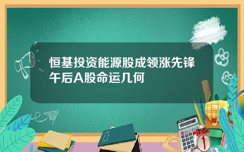 恒基投资能源股成领涨先锋午后A股命运几何